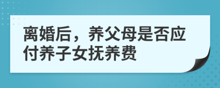 離婚后，養(yǎng)父母是否應(yīng)付養(yǎng)子女撫養(yǎng)費(fèi)