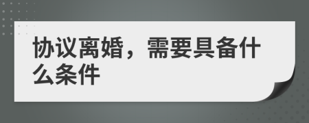協(xié)議離婚，需要具備什么條件
