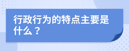行政行為的特點(diǎn)主要是什么？