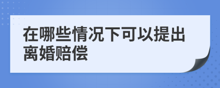在哪些情況下可以提出離婚賠償