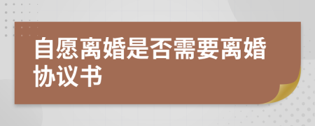 自愿離婚是否需要離婚協(xié)議書