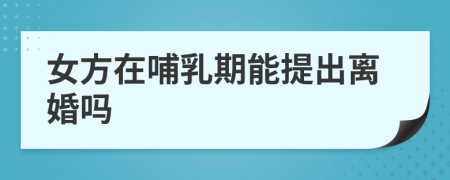 女方在哺乳期能提出離婚嗎
