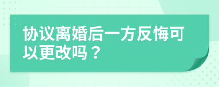 協(xié)議離婚后一方反悔可以更改嗎？