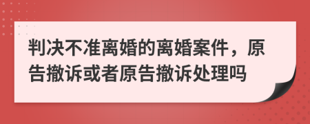 判決不準離婚的離婚案件，原告撤訴或者原告撤訴處理嗎