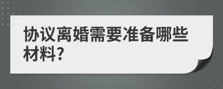 協(xié)議離婚需要準(zhǔn)備哪些材料?