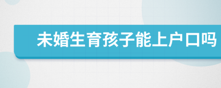 未婚生育孩子能上戶口嗎