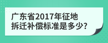 廣東省2017年征地拆遷補(bǔ)償標(biāo)準(zhǔn)是多少?
