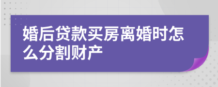 婚后貸款買房離婚時怎么分割財產(chǎn)