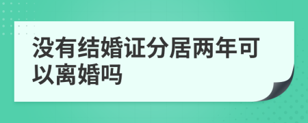 沒有結(jié)婚證分居兩年可以離婚嗎