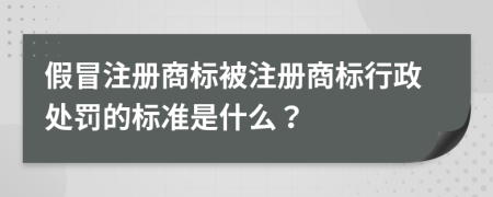 假冒注冊(cè)商標(biāo)被注冊(cè)商標(biāo)行政處罰的標(biāo)準(zhǔn)是什么？