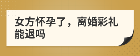 女方懷孕了，離婚彩禮能退嗎