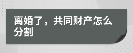 離婚了，共同財產(chǎn)怎么分割