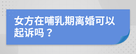 女方在哺乳期離婚可以起訴嗎？