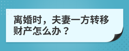 離婚時，夫妻一方轉(zhuǎn)移財產(chǎn)怎么辦？