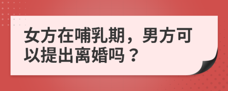 女方在哺乳期，男方可以提出離婚嗎？