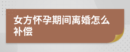 女方懷孕期間離婚怎么補(bǔ)償