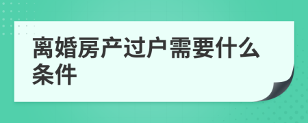 離婚房產(chǎn)過戶需要什么條件