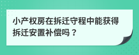 小產(chǎn)權房在拆遷守程中能獲得拆遷安置補償嗎？