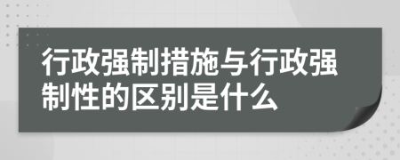 行政強(qiáng)制措施與行政強(qiáng)制性的區(qū)別是什么