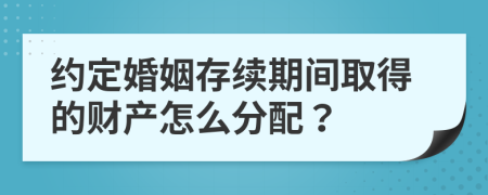 約定婚姻存續(xù)期間取得的財產(chǎn)怎么分配？