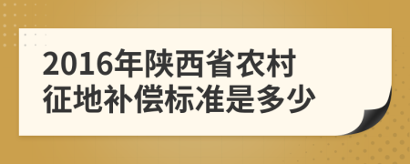 2016年陜西省農(nóng)村征地補(bǔ)償標(biāo)準(zhǔn)是多少