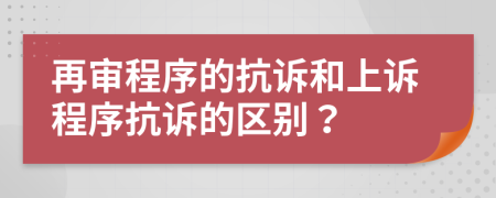 再審程序的抗訴和上訴程序抗訴的區(qū)別？