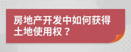 房地產(chǎn)開發(fā)中如何獲得土地使用權(quán)？