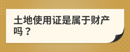 土地使用證是屬于財(cái)產(chǎn)嗎？