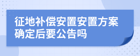 征地補(bǔ)償安置安置方案確定后要公告嗎
