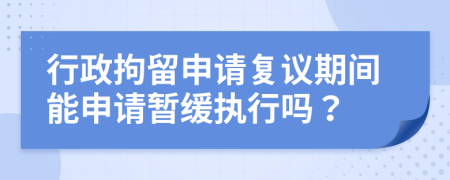 行政拘留申請(qǐng)復(fù)議期間能申請(qǐng)暫緩執(zhí)行嗎？