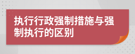 執(zhí)行行政強(qiáng)制措施與強(qiáng)制執(zhí)行的區(qū)別