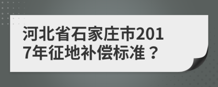 河北省石家莊市2017年征地補(bǔ)償標(biāo)準(zhǔn)？