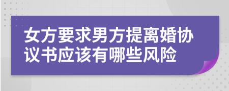 女方要求男方提離婚協(xié)議書應(yīng)該有哪些風(fēng)險