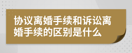 協(xié)議離婚手續(xù)和訴訟離婚手續(xù)的區(qū)別是什么