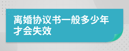 離婚協(xié)議書一般多少年才會(huì)失效