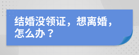 結(jié)婚沒領(lǐng)證，想離婚，怎么辦？