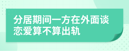分居期間一方在外面談戀愛(ài)算不算出軌