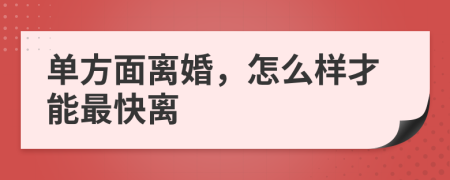 單方面離婚，怎么樣才能最快離