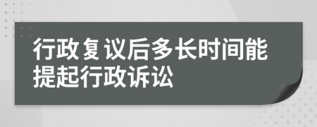 行政復(fù)議后多長(zhǎng)時(shí)間能提起行政訴訟