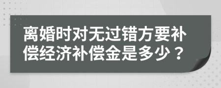離婚時(shí)對(duì)無(wú)過(guò)錯(cuò)方要補(bǔ)償經(jīng)濟(jì)補(bǔ)償金是多少？