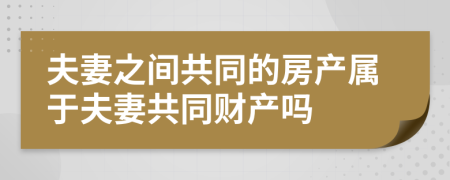 夫妻之間共同的房產(chǎn)屬于夫妻共同財產(chǎn)嗎