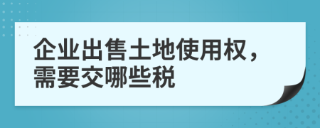企業(yè)出售土地使用權(quán)，需要交哪些稅