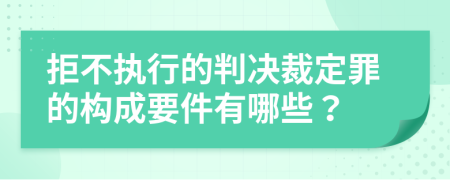 拒不執(zhí)行的判決裁定罪的構(gòu)成要件有哪些？