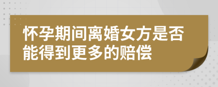 懷孕期間離婚女方是否能得到更多的賠償