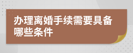 辦理離婚手續(xù)需要具備哪些條件