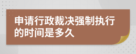 申請(qǐng)行政裁決強(qiáng)制執(zhí)行的時(shí)間是多久