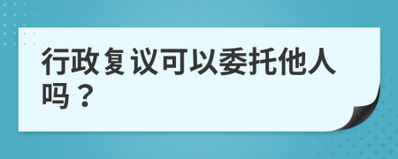 行政復(fù)議可以委托他人嗎？