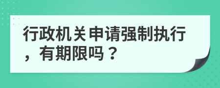 行政機(jī)關(guān)申請強(qiáng)制執(zhí)行，有期限嗎？
