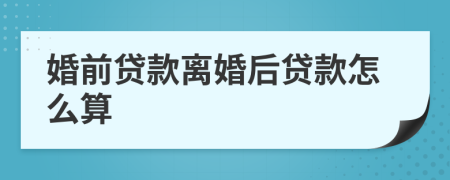 婚前貸款離婚后貸款怎么算
