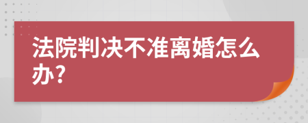 法院判決不準(zhǔn)離婚怎么辦?
